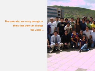 The ones who are crazy enough to
      think that they can change
                     the world …




                                   1
 