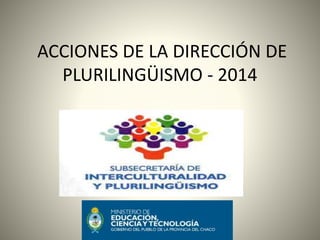 ACCIONES DE LA DIRECCIÓN DE
PLURILINGÜISMO - 2014
 