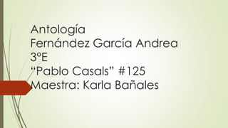 Antología
Fernández García Andrea
3°E
“Pablo Casals” #125
Maestra: Karla Bañales
 