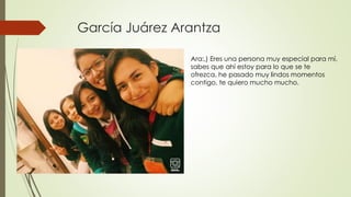 García Juárez Arantza
Ara:,) Eres una persona muy especial para mí,
sabes que ahí estoy para lo que se te
ofrezca, he pasado muy lindos momentos
contigo, te quiero mucho mucho.
 