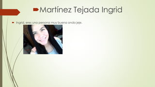 Martínez Tejada Ingrid
 Ingrid, eres una persona muy buena onda jeje.
 