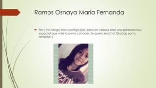 Ramos Osnaya María Fernanda
 Fer:,) No tengo fotos contigo jeje, pero en verdad eres una persona muy
especial que vale la pena conocer, te quiero mucho! Gracias por tu
amistad:,)
 