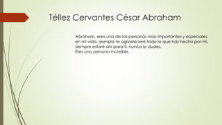 Téllez Cervantes César Abraham
Abraham, eres una de las personas mas importantes y especiales
en mi vida, siempre te agradeceré todo lo que haz hecho por mí,
siempre estaré ahí para ti, nunca lo dudes.
Eres una persona increíble.
 