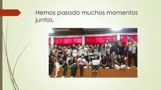 Hemos pasado muchos momentos
juntos.
 