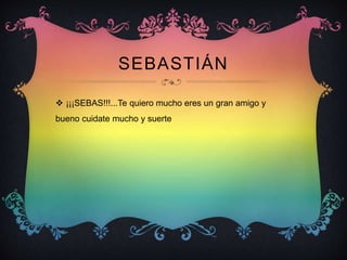 SEBASTIÁN
 ¡¡¡SEBAS!!!...Te quiero mucho eres un gran amigo y
bueno cuidate mucho y suerte
 