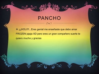 PANCHO
 ¡¡¡HOLI!!!...Eres genial me enseñaste que debo amar
FROZEN jajaja XD pero eres un gran compañero suerte te
quiero mucho y gracias
 
