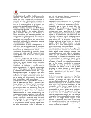 Revelando dotes de caudillo, Cambiaso empezó a          uno de los remeros, lograron reembarcarse y
organizar a los sublevados en un destacamento           alcanzar la ribera norte del Estrecho.
militar que llegó a contar con 400 hombres: la          Orgía de sangre y terror
compañía de artillería del Estrecho, un batallón de     La fuga de Muñoz Gamero provocó en Cambiaso
infantería y un escuadrón de lanceros, al que se le     un terrible acceso de furor; prendió fuego a la
dotó de los escasos caballos de la colonia y que        iglesia y a la gobernación, después de saquearlos.
constituyó la escolta del temible cabecilla.            Enseguida, por un golpe de mano dado por
Cambiaso se hizo proclamar jefe de Gobierno             algunos de los comploteados, se apoderó del
Provisorio de Magallanes y se ascendió a general        «Florida», apresando al capitán Brown, al
de división, dándole a sus secuaces diferentes          propietario del barco y a un hijo de él. Por otra
grados militares. Para que a esta fuerza no le          hábil estratagema logró apoderarse de una goleta
faltara su emblema, creó una bandera de paño rojo       inglesa, la «Elisa Cornish», que conducía de San
con una calavera blanca cruzada de dos fémures, la      Francisco a Liverpool gruesas sumas de dinero,
que hizo jurar. Promulgó además una serie de            además de un cargamento de metales de alta ley.
ordenanzas que establecían las más feroces penas        En la mañana del 3 de diciembre, Cambiaso hizo
para el más mínimo desliz: fusilamiento, hoguera,       fusilar al propietario de la «Florida», Mr. Show, al
descuartizamiento y la horca.                           capitán Talbot del «Elisa Cornish» y a un
La primera condena se aplicó al día siguiente de la     muchacho de 18 años. Hizo colgar los cadáveres
sublevación a un sargento encargado de la custodia      de un tronco y luego ordenó quemarlos.
del capitán Salas, por haber tenido un tratamiento      Mientras tanto, Muñoz Gamero y su grupo de
benévolo con el, siendo fusilado en el acto.            leales se dirigieron por tierra en dirección al ex
A todo esto, el gobernador no había sido tomado         fuerte Bulnes, donde suponían encontrar una
en cuenta para nada. Logrando escapar, se reunió        embarcación pero, a poco andar, el gobernador
con el padre Acuña en su casa y con algunos             estimó que era deshonroso para él abandonar
soldados fieles.                                        Punta Arenas en el estado de arrasamiento en que
Así las cosas, fondeó en la rada de Punta Arenas el     se encontraba, por lo que resolvió regresar con la
bergantín «Florida», de bandera norteamericana, al      esperanza de que su presencia obligara a Cambiaso
mando del capitán Charles Brown. Conducía               a deponer las armas. Sus compañeros le rogaron
alrededor de 80 presos por participar en una            que no lo hiciera, conociendo la conducta
sublevación en Valparaíso y algunos reos de             depravada de aquél y, al no conseguirlo,
delitos comunes que el gobierno acostumbraba            continuaron su marcha hacia el sur y sólo
enviar a Punta Arenas, para descargar las cárceles      acompañó a Muñoz Gamero el padre Acuña.
y aumentar la población de la colonia. Iban a cargo     Ambos fueron capturados antes de entrar a Punta
de un capitán, un cabo y 12 soldados. Nada hacía        Arenas, denunciados por una mujer a quien
sospechar la revuelta que acababa de realizarse, de     pidieron alimentos.
manera que el capitán desembarcó con una parte          En los instantes en que ambos entraban al pueblo,
de los presos. Tan pronto lo hizo, fué arrestado        Cambiaso dormía la embriaguez de la noche
junto a los soldados que lo acompañaban.                anterior. Los sargentos del Valdivia que eran los
El arribo del «Florida» sugirió a Muñoz Gamero la       más empeñados en la muerte de Muñoz Gamero,
idea de apoderarse del barco y utilizarlo para          formaron un consejo de 36 miembros los que en
buscar refuerzos en Chiloé y Valdivia y someter a       gran mayoría decretaron el fusilamiento de los
los sublevados. Junto al capellán Acuña y con los       enjuiciados. Muñoz Gamero, a pesar de las tres
pocos soldados leales que permanecían junto a él,       barras de grillo que le dificultaban caminar, con
logró embarcarse al anochecer en el bote de la          gran entereza, se negó a sentarse en el banquillo,
gobernación y bogó hacia el «Florida».                  deseando morir de pie y el sanguinario Cambiaso
Desgraciadamente, el capitán Brown despertó con         lo hizo fusilar por la espalda como traidor. El
un cañonazo disparado desde tierra y creyendo que       padre Acuña entregó su alma a Dios con tranquila
los 12 presos que habían desembarcado, se habían        resignación. Y como si aquella ignominiosa acción
fugado y regresaban a sublevar al resto, hizo cerrar    fuera poca, sus cuerpos fueron arrojados a una
los portalones. Un viento norte arrastró el bote a la   hoguera. El cadáver del padre Acuña fue solicitado
costa de la Tierra del Fuego donde Muñoz Gamero         por unas piadosas mujeres que lo arrastraron al
y sus compañeros fueron asaltados por una tribu         cementerio pero como nadie quiso cavar una fosa,
de indios antropófagos. Herido el gobernador y          allí fue devorado por los perros.
                                                                                                         34
 