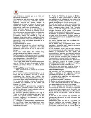 cual el Kona no necesita que se le incite por       5.- Pedro de Valdivia, al cruzar el Bíobio:
otro medio al combate.                              Caupolicán lo atacó cuando tenía la mitad de
Si el aspirante falla en una de estas pruebas       sus soldados en la orilla sur, la otra mitad en la
pasa a ser Yanakona, debiendo estudiar              rivera norte y muchos vadeando el río los que
medicina, fabricar las armas, proveer el            fueron arrastrados por troncos hacia el mar.
abastecimiento, velar el reposo de su Kona y        En esta oportunidad se probó la pericia de dos
retirarlo del campo de batalla, si herido para      jefes; el de la Escuela Europea, vencedor de
atenderlo, si muerto para darle sepultura.          Italia y los países bajos y en el Perú, Pedro de
Había un tercer grupo, el de los Kuñifales o        Valdivia y el Toki indígena Caupolicán. A la
gente de servicio, durante las batallas hacían      mañana siguiente de la batalla, Caupolicán
cerco de estacas alrededor de los combatientes      decide levantar su ejército y dispersarlo.
para que no escapara ninguno, como le               El plan era, que Valdivia, creyéndose vencedor
aconteció a Pedro de Valdivia, a Oñez de            entraría en la Araucanía y fundaría fuertes y
Loyola y otros gobernadores españoles. Estas        ciudades dispersando así los 2.200 soldados de
victorias completas sin que escape Alejandro, ni    que disponía.
Napoleón ni otros connotados generales de la        En efecto, Valdivia fundó seis ciudades más,
Historia Universal.                                 dispersando así a su gente.
El general en jefe es el Toki.                      En un mismo día y a una misma hora fueron
Le siguen en el mando tres Leftoki y por último     atacadas y destruidas las 7 ciudades y muerto
están los Diñilweso Capitanes con 200               Pedro de Valdivia en Tucapel.
kiloweches o sea grupos de tres, lo que da 600      6.- La Janaqueo, Mujer-Toqui se batió siempre
Konas.                                              en retirada, atrayendo a los españoles hacia el
Cada Toki debe tener dos dobles muy                 interior y alejándolos de las líneas de
semejantes en el físico y en la capacidad.          abastecimiento: además, les cortaba la retirada
Los Tokis y otros jefes no usan uniformes, para     atravesando troncos y piedras, haciendo hoyos
no servir de blanco al enemigo y para que nadie     y otros artificios, de modo que los españoles
sepa donde vive ni a donde se dirige.               nunca pudieran regresar por la misma parte.
Solo los Konas conocen a sus jefes.                 En sus avances los españoles eran diezmados
Todo Kona debe tener la misma preparación           por soldados ocultos y cuando estaban
que el Toki por lo que el Admapu, la Ley,           cansados, hambrientos y en lugares inhóspitos,
ordena que el Toki ataque a la cabeza de las        la Janequeo les daba el golpe de gracia.
tropas.                                             Siete fueron sus victorias; ninguna derrota y
Conducta Militar en el Terreno                      murió peleando como la mayoría de los Toki.
1.- A los guaraníes se les venció en los cerros     La Guerra Psicológica
de la Cordillera.                                   La expresión de esta modalidad de acción
2.- La primera invasión incásica se detuvo en la    militar se aprecia en los siguientes métodos
rivera sur del río Maule; las sías o lanzas         peculiares de combatir de los araucanos:
arrojadizas, las flechas con estrías, los           1.- Avisaban a los españoles con anticipación,
witruwes, (hondas con piedras de tres kilos), los   el día y la hora del ataque.
aniquilaron antes que pusieran en pie en tierra.    2.- Entraban cantando a la batalla.
3.- La segunda invasión incásica al mando de        3.- Daban un grito a cada golpe que inferían.
Sinsirroka, fue destruida en los cerros de          4.- Los Konas iban vestidos de rojo para que
Kilapán, hoy Kilipín.                               sus adversarios no advirtieran sus heridas.
Troncos forrados en quilas secas y empapadas        5.- Tenían brigadas de Duminches, hombres
en quitralko (petróleo) rodaron cerros abajo al     que vivían de noche por lo que sus pupilas se
tercer día, aplanando a los invasores, mientras     ensanchaban como las del puma. Su misión era
los Konas daban fin al desastre.                    flechar los centinelas del campo español, entrar
El historiador peruano Garcilazo Inka de la         en las tiendas de campaña y matar al máximo
Vega, concuerda con nosotros al decir que: "Los     posible.
restos del ejército incáico, orillando el río       A las dos o tres noches los españoles se
Putagán, pasaron a la Argentina y de ahí            desvelaban pensando en qué momento les
retornaron al Perú".                                llegaría su hora.
4.- A Almagro se le esperó en la confluencia de     Almorzando cierta vez en el Club Militar, el
los ríos Nuble e Itata, su caballería no pudo       General Balieiros me expresó: "Nunca he
maniobrar sobre las piedras movedizas y fue         podido entender porqué el Coronel Lagos en
totalmente aniquilado.                              una de sus cartas dice - que se tomó el Morro a
                                                                                                   53
 