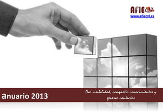 www.afiecyl.es

anuario 2013

Dar visibilidad, compartir conocimientos y
generar contactos

 