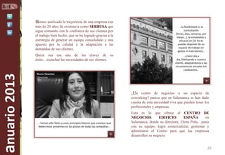 Hemos analizado la trayectoria de una empresa con
…la flexibilidad en la
contratación
(horas, días, semanas, por
meses…), la inmediatez y
eficacia (en 24 horas
puedes disponer de un
espacio de trabajo sin
gastos ni inversiones)…

Quizá sea esa una de las claves de su
éxito…escuchar las necesidades de sus clientes.

anuario 2013

más de 20 años de existencia como SERBUSA que
sigue contando con la confianza de sus clientes por
el trabajo bien hecho, que se ha logrado gracias a la
estrategia de generar un equipo consolidado y una
apuesta por la calidad y la adaptación a las
demandas de sus clientes.

…crecer día a
día, fidelizando a nuestro
cliente, adaptándonos a las
circunstancias actuales tan
cambiantes…

Rocío Sánchez
Directora

¿Un centro de negocios o un espacio de
coworking? parece que en Salamanca se han dado
cuenta de esta necesidad viva que pueden tener los
profesionales y empresas.

… hemos sido fieles a unos principios básicos que creemos que
deben estar presentes en los pilares de todas las compañías…

Esto es lo que ofrece el CENTRO DE
NEGOCIOS
EDIFICIO
ESPAÑA
en
Salamanca, donde su directora, Elena Peña, junto
con su equipo, logra comercializar, gestionar y
administrar el Centro para que las empresas
desarrollen su negocio.

20

 
