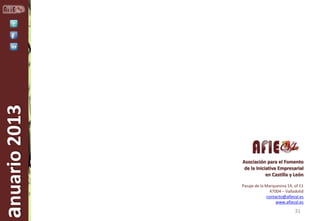 anuario 2013

Asociación para el Fomento
de la Iniciativa Empresarial
en Castilla y León
Pasaje de la Marquesina 14, of 11
47004 – Valladolid
contacto@afiecyl.es
www.afiecyl.es

31

 