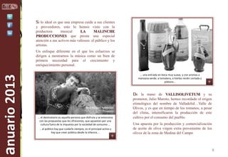 Si lo ideal es que una empresa cuide a sus clientes
y proveedores, esto lo hemos visto con la
productora
musical
LA
MALINCHE
PRODUCCIONES que presta una especial
atención a sus activos más valiosos: el público y los
artistas.

anuario 2013

Un enfoque diferente en el que los esfuerzos se
dirigen a mostrarnos la música como un bien de
primera necesidad para el crecimiento y
enriquecimiento personal.
… una entrada en boca muy suave, y con aromas a
Pablo Antolín
manzana verde, a tomatera, a hierba recién cortada y
Presidente
plátano…

De la mano de VALLISOLIVETUM y su
José Miguel Sebastián
Promotor
… el destinatario es aquella persona que disfruta y se emociona
con las propuestas que les ofrecemos, que apuestan por una
cultura fuera de la impuesta por la sociedad de consumo …
… al público hay que cuidarle siempre, es el principal activo y
hay que crear público desde la infancia …

promotor, Julio Maroto, hemos recordado el origen
etimológico del nombre de Valladolid…Valle de
Olivos, y es que en tiempo de los romanos, a pesar
del clima, intensificaron la producción de este
cultivo por el consumo del pueblo.
Una apuesta por la producción y comercialización
de aceite de oliva virgen extra proveniente de los
olivos de la zona de Medina del Campo

8

 
