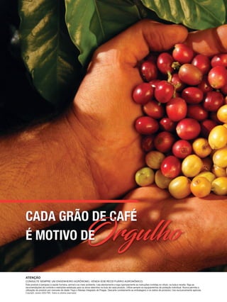 ATENÇÃO
CONSULTE SEMPRE UM ENGENHEIRO AGRÔNOMO. VENDA SOB RECEITUÁRIO AGRONÔMICO.
Este produto é perigoso à saúde humana, animal e ao meio ambiente. Leia atentamente e siga rigorosamente as instruções contidas no rótulo, na bula e receita. Siga as
recomendações de controle e restrições estaduais para os alvos descritos na bula de cada produto. Utilize sempre os equipamentos de proteção individual. Nunca permita a
utilização do produto por menores de idade. Faça o Manejo Integrado de Pragas. Descarte corretamente as embalagens e os restos de produtos. Uso exclusivamente agrícola.
Copyright. Janeiro 2020 FMC. Todos os direitos reservados.
CADA GRÃO DE CAFÉ
OrgulhoÉ MOTIVO DE
 