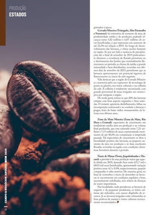 22
gistrados à época.
Cerrado Mineiro (Triângulo, Alto Paranaíba
e Noroeste): há estimativa de aumento de área, de
produtividade média e de produção, podendo al-
cançar entre 5,82 milhões e 6,07 milhões de sa-
cas beneficiadas, o que representa um aumento de
até 32,3% em relação a 2019. Ao longo do desen-
volvimento das lavouras, o clima oscilou bastante
na região. Se por um lado a ausência de precipita-
ções até o final de setembro de 2019 praticamen-
te eliminou a ocorrência de florada prematura ou
o abortamento dos botões que eventualmente flo-
rescessem no período, as chuvas de média a grande
intensidade e bem distribuídas, ocorridas nos últi-
mos dias de setembro de 2019, permitiram que as
lavouras apresentassem um potencial vigoroso de
florescimento no início do mês seguinte.
Vale destacar que a região do Cerrado Mineiro
se caracteriza pelo uso expressivo de tecnologia de
ponta no plantio, nos tratos culturais e na colheita
do café. A colheita é totalmente mecanizada, com
grande percentual de áreas irrigadas nos municí-
pios que integram a região.
De modo geral, estima-se que 20% das lavouras
estejam com bom aspecto vegetativo e bem nutri-
das. O restante apresenta desfolhamento, falhas na
recomposição nutricional e no combate a doenças e
pragas, fruto do baixo índice remuneratório da la-
voura nos últimos anos.
Zona da Mata Mineira (Zona da Mata, Rio
Doce e Central): expectativa de crescimento em
rendimento médio, área em produção e no volume
final produzido, que está estimado entre 7,21 mi-
lhões e 7,53 milhões de sacas,representando incre-
mento de até 40,6% em comparação à temporada
passada. Tal expectativa de crescimento se deve à
bienalidade positiva das lavouras, ao pequeno au-
mento da área em produção e às duas excelentes
floradas ocorridas na região, com condições climá-
ticas favoráveis durante o período.
Norte de Minas (Norte, Jequitinhonha e Mu-
curi): a previsão é de uma produção maior que aque-
la obtida em 2018, devendo ficar entre 655,7 mil e
684,9 mil sacas beneficiadas, apresentando variação
positiva entre 4,3 e 8,9%, respectivamente, quando
comparadas à safra anterior. De maneira geral, no
final de novembro e início de dezembro as lavou-
ras se encontravam em condições regulares e boas,
razoavelmente enfolhadas, sem relatos de doenças
de maior importância.
Nas localidades onde prevalecem as lavouras de
sequeiro e de pequenos produtores, os tratos cul-
turais são reduzidos, com menor dispêndio de re-
cursos. Já as lavouras irrigadas estão submetidas às
boas práticas de manejo e tratos culturais tecnica-
mente recomendados.
Shutterstock
22
PRODUÇÃO
ESTADOS
 