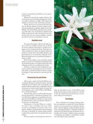 40
cientes, acarretando em problemas com a grana-
ção dos frutos.
Relatos da maioria das regiões cafeeiras dão
conta de que cerca de 30% da produção de cafeei-
ros arábica cultivados em MG e SP tenham sido
afetados em função desta adversidade climática.
Ainda, observou-se a ocorrência de fortes gea-
das em diversas regiões do parque cafeeiro nacio-
nal, principalmente em algumas regiões do Cerrado
Mineiro e do Sul de Minas,afetando assim a produ-
ção desta safra, com consequências negativas para
2020, em função dos danos em lavouras sob siste-
ma de safra zero que estavam podadas e também
de cafeeiros jovens, com produção crescente.
Realidade atual
Na maioria das regiões cafeeiras a florada ocor-
reu no início de outubro, e foram mais de 20 dias
de intensa radiação solar, aliado à condição de es-
tiagem,sem a ocorrência de chuvas.Assim,já é pos-
sível a ocorrência de relatos nas regiões cafeeiras de
perdas em função desta adversidade climática, que
possivelmente, se for realmente verificada, irá in-
fluenciar negativamente na produção do parque ca-
feeiro nacional.
Desta forma, relata-se, com recorrência, grande
queda no número de “chumbinhos”das plantas,além
da mumificação precoce de alguns frutos logo após
a florada, no início do enchimento dos frutos.
Portanto, os dados até então estabelecidos nor-
teiam a produção nacional, porém, já com esta dú-
vida sobre a possível interferência desta condição
de estiagem e calor demasiado no período pós-flo-
rada.
Potencial do Cerrado Mineiro
Sabe-se que a região do Cerrado Mineiro pos-
sui grande destaque na produção cafeeira nacional,
sobretudo por ser relativamente nova quando com-
parada às demais regiões,pois a exploração cafeeira
nestas áreas se iniciou muito depois de outras áre-
as de destaque, como o Sul de Minas, Alta Mogia-
na e o Estado do Paraná.
Neste sentido, após a ocorrência de fortes gea-
das que devastaram a cafeicultura do Paraná, mui-
tos cafeicultores migraram suas produções para a re-
gião do Cerrado Mineiro,fazendo com que,a partir
da década de 70, as áreas com plantio cafeeiro co-
meçassem a ser alavancadas.
Atualmente, o Cerrado Mineiro é conheci-
do como o berço tecnológico das áreas cafeei-
ras, por ser consagrado em técnicas como a irri-
gação e também a predominância da mecanização
em todas as atividades de manejo, aliado também
à cafeicultura empresarial, com grandes polos pro-
dutivos.
Por isso,a região se mostra oposta a outros mo-
delos de cafeicultura, como o Sul de Minas, onde
predominam pequenos polos produtivos e devido
ao fato da ocorrência de áreas declivosas, com me-
nores índices de mecanização.
Tecnologias
Em se tratando de tecnologia, diversos traba-
lhos são realizados na região do Cerrado Mineiro,
muitas vezes em parceria com instituições de pes-
quisa e extensão ligadas à cadeia produtiva do café,
como a Epamig, Fundaccer - Fundação de Desen-
volvimento do Café do Cerrado, Federação dos Ca-
feicultores do Cerrado, e também muitas associações
e cooperativas que ajudam os cafeicultores visando
uma cafeicultura mais sustentável.
TECNOLOGIAS
Shutterstock
 