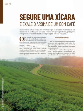 42
SEGURE UMA XÍCARA
E EXALE O AROMA DE UM BOM CAFÉ
O
café tem tido um efeito transformador na
história do mundo. Desde sua descober-
ta até os dias atuais ele influencia no coti-
diano das pessoas - traçou novas rotas comerciais,
estimulou movimentos revolucionários, inspirou a
literatura e a música.
Conforme Ana Luiza Martins escreveu em seu
livro “História do café”, ele se tornou o elixir do
mundo moderno. Não é à toa que ele é a maior
mercadoria comercializada dentre os alimentos e
bebidas do mundo,existindo cerca de 72 países pro-
dutores da cultura.
Diferenciais brasileiros
Um dos grandes diferenciais do Brasil é que nos
destacamos tanto na produção do café arábica (Co-
ffea arabica), que atualmente ocupa a maior parte da
área de produção,com 81%,quanto do café conilon
(Coffea canephora).
Com relação à espécie arábica, a produção foi
de 34,3 milhões de sacas, o que representou uma
redução de 27,8%.Diferente do conilon que alcan-
çou 15 milhões de sacas colhidas, observou-se um
Na cultura do café, é necessário um maior rigor na análise e interpretação dos
resultados de custos, pois seu ciclo perene, com produção bienal, pode gerar
uma grande diversidade de situações pré e pós-colheita dos grãos.
ANÁLISE
42
 