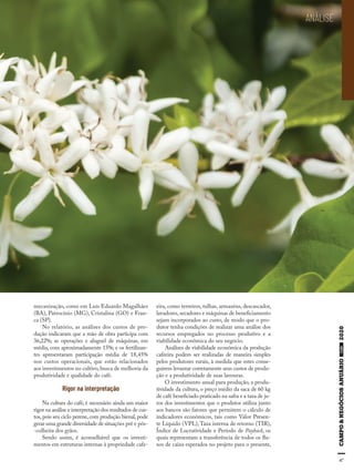 47
ANÁLISE
mecanização, como em Luís Eduardo Magalhães
(BA), Patrocínio (MG), Cristalina (GO) e Fran-
ca (SP).
No relatório, as análises dos custos de pro-
dução indicaram que a mão de obra participa com
36,22%; as operações e aluguel de máquinas, em
média, com aproximadamente 15%; e os fertilizan-
tes apresentaram participação média de 18,45%
nos custos operacionais, que estão relacionados
aos investimentos no cultivo, busca de melhoria da
produtividade e qualidade do café.
Rigor na interpretação
Na cultura do café, é necessário ainda um maior
rigor na análise e interpretação dos resultados de cus-
tos, pois seu ciclo perene, com produção bienal, pode
gerar uma grande diversidade de situações pré e pós-
-colheita dos grãos.
Sendo assim, é aconselhável que os investi-
mentos em estruturas internas à propriedade cafe-
eira, como terreiros, tulhas, armazéns, descascador,
lavadores,secadores e máquinas de beneficiamento
sejam incorporados ao custo, de modo que o pro-
dutor tenha condições de realizar uma análise dos
recursos empregados no processo produtivo e a
viabilidade econômica do seu negócio.
Análises de viabilidade econômica da produção
cafeeira podem ser realizadas de maneira simples
pelos produtores rurais, à medida que estes conse-
guirem levantar corretamente seus custos de produ-
ção e a produtividade de suas lavouras.
O investimento anual para produção, a produ-
tividade da cultura, o preço médio da saca de 60 kg
de café beneficiado praticado na safra e a taxa de ju-
ros dos investimentos que o produtor utiliza junto
aos bancos são fatores que permitem o cálculo de
indicadores econômicos, tais como Valor Presen-
te Líquido (VPL), Taxa interna de retorno (TIR),
Índice de Lucratividade e Período de Payback, os
quais representam a transferência de todos os flu-
xos de caixa esperados no projeto para o presente,
 