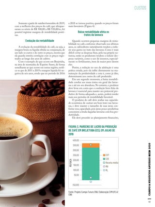 53
CUSTOS
FIGURA 3. MARGENS DE LUCRO DA PRODUÇÃO
DE CAFÉ EM BREJETUBA (ES), EM JULHO DE
2019
Fonte. Projeto Campo Futuro CNA, Elaboração CIM/UFLA/
CNA
400,00
R$/SACA
350,00
300,00
250,00
200,00
150,00
100,00
50,00
-
(50,00)
COT
COE
Receita média
MB
ML
Somente a partir de outubro/novembro de 2019,
com a melhoria dos preços do café, que ultrapas-
saram os níveis de R$ 500,00 a R$ 550,00/sc, foi
possível registrar margens de rentabilidade positi-
vas.
Evolução da rentabilidade
A evolução da rentabilidade do café, ou seja, a
margem bruta ou líquida obtida na comparação,de
um lado os custos e de outro os preços, mostra que
ela guarda estreita correlação com os preços regis-
trados ao longo dos anos de cultivo.
Com o exemplo do que ocorre em Brejetuba,
na área de montanha do Espírito Santo, de forma
semelhante ao que ocorre em outras regiões, verifi-
ca-se que de 2011 a 2019 a margem líquida foi ne-
gativa de seis anos, sendo que no período de 2016
a 2018 se tornou positiva, quando os preços foram
mais favoráveis (Figura 4).
Baixa rentabilidade afeta os
tratos da lavoura
Quando ocorrem pequenas margens de renta-
bilidade no café, conforme observado nos últimos
anos, os cafeicultores naturalmente tendem a redu-
zir seus gastos no trato das lavouras. Como é mais
difícil cortar as despesas fixas, pela sua própria na-
tureza, então os produtores tendem a reduzir des-
pesas variáveis, como o uso de insumos, especial-
mente os fertilizantes, item de maior peso dentre
eles.
Porém, a redução no uso da adubação é uma
prática errada, pois ela influi diretamente na ma-
nutenção da produtividade e esta é, como já dito,
determinante nos custos do café produzido.
Em um segundo momento, a baixa rentabili-
dade conduz aos maus tratos em geral das lavou-
ras e até em seu abandono. No entanto, o produtor
deve levar em conta que a condução bem-feita da
lavoura é essencial para manter seu potencial pro-
dutivo de forma adequada e, assim, poderá render
mais nos períodos de rentabilidade favorável.
O produtor de café deve avaliar sua capacida-
de econômica de custear um bom trato nas lavou-
ras, e deve manter o tamanho de suas áreas con-
forme essa capacidade,pois áreas pouco produtivas
consomem a renda daquelas lavouras com boa pro-
dutividade.
Ele deve proceder ao planejamento financeiro,
Shutterstock
 