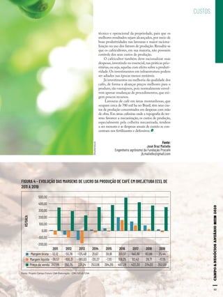 5555
CUSTOS
Fonte:
José Braz Matiello
Engenheiro agrônomo da Fundação Procafé
jb.matiello@gmail.com
FIGURA 4 - EVOLUÇÃO DAS MARGENS DE LUCRO DA PRODUÇÃO DE CAFÉ EM BREJETUBA (ES), DE
2011 A 2019
Fonte. Projeto Campo Futuro CNA Elaboração - CIM/UFLA/CNA
500,00
400,00
300,00
200,00
100,00
R$/SACA
0,00
-100,00
-200,00
2011
Margem bruta
Margem líquida
Preço de venda
2012
-55,76
-100,31
292,75
13,12
-36,57
347,86
2013
-135,48
-180,03
231,24
2014
21,67
-20,37
353,06
2015
38,91
-7,10
384,20
2016
201,51
159,25
492,28
2017
140,39
82,42
422,30
2018
83,98
28,71
374,02
2019
25,44
-17,15
352,00
técnico e operacional da propriedade, para que os
melhores resultados sejam alcançados, por meio de
boas produtividades nas lavouras e maior raciona-
lização no uso dos fatores de produção. Ressalta-se
que os cafeicultores, em sua maioria, não possuem
controle dos seus custos de produção.
O cafeicultor também deve racionalizar suas
despesas,investindo no essencial,nas práticas prio-
ritárias,ou seja,aquelas com efeito sobre a produti-
vidade. Os investimentos em infraestrutura podem
ser adiados nas épocas menos rentáveis.
Já investimentos na melhoria da qualidade dos
cafés, de forma a alcançar preços melhores para o
produto, são vantajosos, pois normalmente envol-
vem apenas mudanças de procedimentos, que exi-
gem poucos recursos.
Lavouras de café em áreas montanhosas, que
ocupam cerca de 700 mil ha no Brasil, têm seus cus-
tos de produção concentrados em despesas com mão
de obra.Em áreas cafeeiras onde a topografia do ter-
reno favorece a mecanização, os custos de produção,
especialmente pela colheita mecanizada, tendem
a ser menores e as despesas anuais de custeio se con-
centram nos fertilizantes e defensivos.
55
Shutterstock
 
