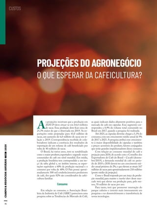 56
CUSTOS
PROJEÇÕESDOAGRONEGÓCIO
O QUE ESPERAR DA CAFEICULTURA?
A
s projeções mostram que a produção em
2028/29 deve situar-se em 64,0 milhões
de sacas. Essa produção deve ficar cerca de
25,3% maior do que a observada em 2019. As ex-
portações estão projetadas para 41,0 milhões de
sacas, um aumento de 6,0 milhões de sacas em re-
lação a 2019. Correspondência recebida de cola-
boradores indicam a coerência dos resultados de
exportação de um volume de café beneficiado por
volta de 40 milhões de sacas.
O Brasil, há vários anos, tem-se notabilizado
como o maior produtor,exportador e segundo maior
consumidor de café em nível mundial. Em média,
a produção brasileira tem correspondido a um ter-
ço da safra global e, no âmbito interno, as expor-
tações equivalem a 60% da produção nacional e o
consumo por volta de 40%. O País possui aproxi-
madamente 300 mil estabelecimentos produtores
de café, dos quais 82% são considerados da cafei-
cultura familiar.
Consumo
Em relação ao consumo, a Associação Brasi-
leira da Indústria de Café (ABIC) patrocinou uma
pesquisa sobre as Tendências do Mercado de Café,
as quais indicam dados altamente positivos para o
mercado de café em cápsulas. Esse segmento cor-
respondeu a 0,9% do volume total consumido no
Brasil em 2017, quando a pesquisa foi realizada.
Até 2021,as cápsulas deverão chegar a 1,1% do
consumo, com um crescimento médio anual de 9%
de 2017 a 2021. A pesquisa atribui esse crescimen-
to à maior disponibilidade de cápsulas e também
a preços acessíveis do produto, fatores conjugados
que serão grandes impulsionadores desse consumo.
Com relação ao consumo mundial de café e
projeção para 2030,de acordo com o Conselho dos
Exportadores de Café do Brasil – Cecafé (dezem-
bro/2019), a demanda mundial de café no perío-
do de 2018 a 2030 deverá ter um crescimento mé-
dio anual próximo de 2%,o que elevará as atuais 167
milhões de sacas para aproximadamente 210 milhões
(ponto médio da projeção).
Como o Brasil responde por um terço da produ-
ção mundial, para manter o market share desse mer-
cado terá que elevar sua produção para, pelo me-
nos, 70 milhões de sacas por ano.
Para tanto, terá que promover renovação do
parque cafeeiro e investir mais intensamente em
pesquisas e no desenvolvimento e transferência de
novas tecnologias.
 