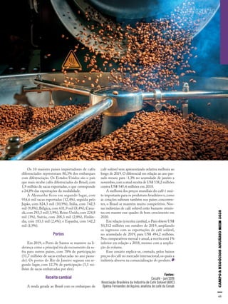 65
EXPORTAÇÃO
Os 10 maiores países importadores de cafés
diferenciados representam 80,3% dos embarques
com diferenciação. Os Estados Unidos são o país
que mais recebe cafés diferenciados do Brasil, com
1,9 milhão de sacas exportadas, o que corresponde
a 24,8% das exportações da modalidade.
A Alemanha ficou em segundo lugar, com
934,6 mil sacas exportadas (12,4%), seguida pelo
Japão, com 824,3 mil (10,9%), Itália, com 742,5
mil (9,8%), Bélgica, com 631,9 mil (8,4%), Cana-
dá,com 293,3 mil (3,9%),Reino Unido,com 224,8
mil (3%), Suécia, com 208,3 mil (2,8%), Finlân-
dia, com 183,1 mil (2,4%); e Espanha, com 142,2
mil (1,9%).
Portos
Em 2019, o Porto de Santos se manteve na li-
derança como a principal via de escoamento da sa-
fra para outros países, com 78% de participação
(31,7 milhões de sacas embarcadas no ano passa-
do). Os portos do Rio de Janeiro seguem em se-
gundo lugar, com 12,7% de participação (5,1 mi-
lhões de sacas embarcadas por eles).
Receita cambial
A renda gerada ao Brasil com os embarques de
Fontes:
Cecafé – jan/2019
Associação Brasileira da Indústria de Café Solúvel (ABIC)
Djalma Fernandes de Aquino, analista de café da Conab
café solúvel vem apresentando relativa melhora ao
longo de 2019. O diferencial em relação ao ano pas-
sado recuou para -1,3% no acumulado de janeiro a
novembro,com a atual receita de US$ 538,2 milhões
contra US$ 545,4 milhões em 2018.
A melhora dos preços mundiais do café é mui-
to importante para os produtores brasileiros e,como
as cotações subiram também nos países concorren-
tes, o Brasil se mantém muito competitivo. Nos-
sas indústrias de café solúvel estão bastante otimis-
tas em manter esse quadro de bom crescimento em
2020.
Em relação à receita cambial,o País obteve US$
50,312 milhões em outubro de 2019, ampliando
os ingressos com as exportações de café solúvel,
no acumulado de 2019, para US$ 494,2 milhões.
Nos comparativos mensal e anual,a receita está 1%
inferior em relação a 2018, mesmo com a amplia-
ção do volume.
Esse cenário explica-se, contudo, pelos baixos
preços do café no mercado internacional,os quais a
indústria absorve na comercialização do produto.
 