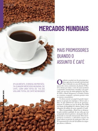 66
MERCADO
MERCADOS MUNDIAIS
MAIS PROMISSORES
QUANDO O
ASSUNTO É CAFÉ
ATUALMENTE, O BRASIL REPRESEN-
TA O MAIOR MERCADO MUNDIAL DE
CAFÉ, COM UMA FATIA DE 15% DO
VOLUME TOTAL DE CAFÉ NO MUNDO
O
cafeeiro constitui um dos principais pro-
dutos agrícolas do mercado internacional.
Este é cultivado em cerca de 80 países,em
quatro dos cincos continentes do planeta. O Bra-
sil se destaca por deter o status de maior produtor
e exportador mundial desta comodity e por parti-
cipar com um terço da oferta global de café. Des-
de 2018, o Brasil ultrapassou os Estados Unidos
no consumo, ocupando a primeira posição entre
os maiores consumidores.
A cultura assume um papel de grande impor-
tância na geração de empregos e divisas para o
País. A safra 2018/19 de café foi de aproxima-
damente 51 milhões de sacas de 60 kg. Para 2020,
em função da bienalidade do cafeeiro, espera-se que
ultrapasse 60 milhões de sacas, segundo a Conab.
Além da quantidade, o Brasil vem se destacan-
do pela excelente qualidade de seus cafés, que tem
conquistado diversos prêmios e alcançado valor di-
ferenciado no mercado internacional. Além da im-
portância econômica, a cafeicultura assume um
papel valioso na geração de renda para o País, sen-
do responsável por cerca de 9,0 milhões de empre-
gos diretos e indiretos.
FotosShutterstock
66
 