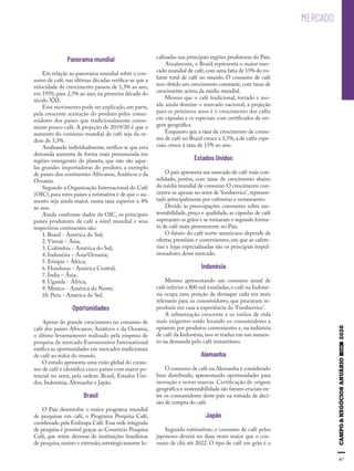 67
MERCADO
Panorama mundial
Em relação ao panorama mundial sobre o con-
sumo de café, nas últimas décadas verifica-se que a
velocidade de crescimento passou de 1,3% ao ano,
em 1970, para 2,5% ao ano, na primeira década do
século XXI.
Esse movimento pode ser explicado, em parte,
pela crescente aceitação do produto pelos consu-
midores dos países que tradicionalmente consu-
miam pouco café. A projeção de 2019/20 é que o
aumento do consumo mundial de café seja da or-
dem de 3,5%.
Analisando individualmente, verifica-se que esta
demanda aumenta de forma mais pronunciada em
regiões emergentes do planeta, que não são aque-
las grandes importadoras do produto, a exemplo
de países dos continentes Africanos, Asiáticos e da
Oceania.
Segundo a Organização Internacional do Café
(OIC),para estes países a estimativa é de que o au-
mento seja ainda maior, numa taxa superior a 4%
ao ano.
Ainda conforme dados da OIC, os principais
países produtores de café a nível mundial e seus
respectivos continentes são:
1. Brasil - América do Sul;
2. Vietnã – Ásia;
3. Colômbia - América do Sul;
4. Indonésia – Ásia/Oceania;
5. Etiópia – África;
6. Honduras - América Central;
7. Índia – Ásia;
8. Uganda - África;
9. México - América do Norte;
10. Peru - América do Sul.
Oportunidades
Apesar do grande crescimento no consumo de
café dos países Africanos, Asiáticos e da Oceania,
o último levantamento realizado pela empresa de
pesquisa de mercado Euromonitor International
ratifica as oportunidades em mercados tradicionais
de café ao redor do mundo.
O estudo apresenta uma visão global do consu-
mo de café e identifica cinco países com maior po-
tencial no setor, pela ordem: Brasil, Estados Uni-
dos, Indonésia, Alemanha e Japão.
Brasil
O País desenvolve o maior programa mundial
de pesquisas em café, o Programa Pesquisa Café,
coordenado pela Embrapa Café. Essa rede integrada
de pesquisa é possível graças ao Consórcio Pesquisa
Café, que reúne dezenas de instituições brasileiras
de pesquisa,ensino e extensão,estrategicamente lo-
calizadas nas principais regiões produtoras do País.
Atualmente, o Brasil representa o maior mer-
cado mundial de café,com uma fatia de 15% do vo-
lume total de café no mundo. O consumo de café
tem obtido um crescimento constante,com taxas de
crescimento acima da média mundial.
Mesmo que o café tradicional, torrado e mo-
ído ainda domine o mercado nacional, a projeção
para os próximos anos é o crescimento dos cafés
em cápsulas e os especiais com certificados de ori-
gem geográfica.
Enquanto que a taxa de crescimento de consu-
mo de café no Brasil cresce a 3,5%,a de cafés espe-
ciais cresce à taxa de 15% ao ano.
Estados Unidos
O país apresenta um mercado de café mais con-
solidado, porém, com taxas de crescimento abaixo
da média mundial de consumo.O crescimento con-
centra-se apenas no setor de ‘foodservice’, represen-
tado principalmente por cafeterias e restaurantes.
Devido às preocupações constantes sobre sus-
tentabilidade, preço e qualidade, as cápsulas de café
superaram os grãos e se tornaram o segundo forma-
to de café mais proeminente no País.
O futuro do café norte-americano depende de
ofertas premium e convenientes, em que as cafete-
rias e lojas especializadas são os principais impul-
sionadores desse mercado.
Indonésia
Mesmo apresentando um consumo anual de
café inferior a 800 mil toneladas,o café na Indoné-
sia ocupa uma posição de destaque cada vez mais
relevante para os consumidores, que procuram re-
produzir em casa a experiência do ‘Foodservice’.
A urbanização crescente e os estilos de vida
mais exigentes estão levando os consumidores a
optarem por produtos convenientes e, na indústria
de café da Indonésia,isso se traduz em um aumen-
to na demanda pelo café instantâneo.
Alemanha
O consumo de café na Alemanha é considerado
bem distribuído, apresentando oportunidades para
inovação e novas marcas. Certificação de origem
geográfica e sustentabilidade são fatores cruciais en-
tre os consumidores deste país na tomada de deci-
são de compra do café.
Japão
Segundo estimativas, o consumo de café pelos
japoneses deverá ser duas vezes maior que o con-
sumo de chá até 2022. O tipo de café em grão é o
 