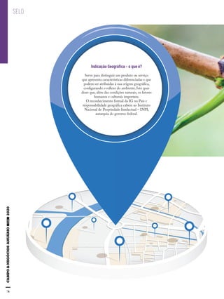 78
SELO
Indicação Geográﬁca – o que é?
Serve para distinguir um produto ou serviço
que apresenta características diferenciadas e que
podem ser atribuídas à sua origem geográfica,
configurando o reflexo do ambiente. Isto quer
dizer que, além das condições naturais, os fatores
humanos e culturais importam.
O reconhecimento formal da IG no País e
responsabilidade geográfica cabem ao Instituto
Nacional de Propriedade Intelectual – INPI,
autarquia do governo federal.
 