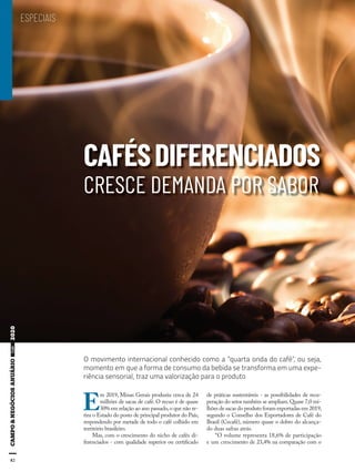 82
CAFÉSDIFERENCIADOS
CRESCE DEMANDA POR SABOR
O movimento internacional conhecido como a “quarta onda do café”, ou seja,
momento em que a forma de consumo da bebida se transforma em uma expe-
riência sensorial, traz uma valorização para o produto
ESPECIAIS
E
m 2019, Minas Gerais produziu cerca de 24
milhões de sacas de café. O recuo é de quase
30% em relação ao ano passado,o que não re-
tira o Estado do posto de principal produtor do País,
respondendo por metade de todo o café colhido em
território brasileiro.
Mas, com o crescimento do nicho de cafés di-
ferenciados - com qualidade superior ou certificado
de práticas sustentáveis - as possibilidades de recu-
peração do setor também se ampliam.Quase 7,0 mi-
lhões de sacas do produto foram exportadas em 2019,
segundo o Conselho dos Exportadores de Café do
Brasil (Cecafé), número quase o dobro do alcança-
do duas safras atrás.
“O volume representa 18,6% de participação
e um crescimento de 23,4% na comparação com o
 