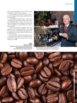 87
Aldir Teixeira diz que os cafeicultores perceberam o
valor agregado alcançado com os cafés especiais
ESPECIAIS
Fonte:
Aldir Alves Teixeira
Engenheiro agrônomo, doutor, CEO/diretor geral da
Experimental Agrícola do Brasil Ltda.
aldir.teixeira@illy.com | diretoria@illy.com
paro de cafés de qualidade,e com isso tem crescido
a demanda e oferta de cafés especiais.
O consumidor que começa a tomar um café me-
lhor não consegue retornar para o tradicional, mes-
mo sendo barato.
A possibilidade de prepararmos os cafés descas-
cados,aquele em que o fruto é colhido cereja madu-
ro e descascado (onde se retira a casca, sem a reti-
rada da mucilagem), tem permitido a produção de
cafés de qualidade e em quantidade em todas as
áreas do Brasil.
Com boa produtividade e qualidade,o valor agre-
gado passa a ser compensador. Tanto é que a cada
dia cresce o número de produtores que procuram fa-
zer qualidade e, consequentemente, a produção des-
ses cafés aumenta.
Os produtores brasileiros já perceberam o pre-
ço pago pelos cafés especiais e resolveram investir
nesse nicho de mercado, inclusive criando as suas
próprias marcas.
87
Arquivo
 
