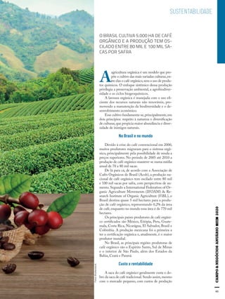 95
SUSTENTABILIDADE
FotosShutterstock
O BRASIL CULTIVA 5.000 HA DE CAFÉ
ORGÂNICO E A PRODUÇÃO TEM OS-
CILADO ENTRE 80 MIL E 100 MIL SA-
CAS POR SAFRA
A
agricultura orgânica é um modelo que pro-
põe o cultivo das mais variadas culturas,en-
tre elas o café orgânico,sem o uso de produ-
tos químicos. O enfoque sistêmico dessa produção
privilegia a preservação ambiental, a agrobiodiver-
sidade e os ciclos biogeoquímicos.
A lavoura orgânica é manejada com o uso efi-
ciente dos recursos naturais não renováveis, pro-
movendo a manutenção da biodiversidade e o de-
senvolvimento econômico.
Esse cultivo fundamenta-se,principalmente,em
dois princípios: respeito à natureza e diversificação
de culturas,que propicia maior abundância e diver-
sidade de inimigos naturais.
No Brasil e no mundo
Devido à crise do café convencional em 2000,
muitos produtores migraram para o sistema orgâ-
nico, principalmente pela possibilidade de venda a
preços superiores. No período de 2005 até 2010 a
produção de café orgânico manteve-se numa média
anual de 70 a 80 mil sacas.
De lá para cá, de acordo com a Associação de
Cafés Orgânicos do Brasil (Acob), a produção na-
cional de café orgânico tem oscilado entre 80 mil
e 100 mil sacas por safra, com perspectivas de au-
mento. Segundo a International Federation of Or-
ganic Agriculture Movements (IFOAM) & Re-
search Institute of Organic Agriculture (FiBL), o
Brasil destina quase 5 mil hectares para a produ-
ção de café orgânico, representando 0,2% da área
de café, enquanto no mundo essa área é de 770 mil
hectares.
Os principais países produtores de café orgâni-
co certificados são México, Etiópia, Peru, Guate-
mala, Costa Rica, Nicarágua, El Salvador, Brasil e
Colômbia. A produção mexicana foi a primeira a
ter a certificação orgânica e, atualmente, é o maior
produtor mundial.
No Brasil, as principais regiões produtoras de
café orgânico são o Espírito Santo, Sul de Minas
e o interior de São Paulo, além dos Estados da
Bahia, Ceará e Paraná.
Custo x rentabilidade
A saca do café orgânico geralmente custa o do-
bro da saca de café tradicional.Sendo assim,mesmo
com o mercado pequeno, com custos de produção
 