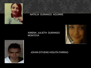 NATALIA DURANGO AGUIRRE 
XIMENA JULIETH DURANGO 
MONTOYA 
JOHAN STIVENS HIGUITA FARRAO 
 