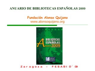 ANUARIO DE BIBLIOTECAS ESPAÑOLAS 2009 Fundación Alonso Quijano www.alonsoquijano.org Zaragoza - FESABID´09 