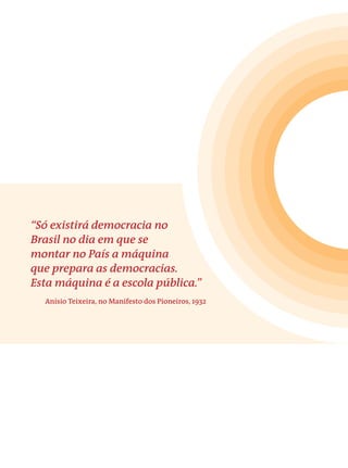 “Só existirá democracia no 
Brasil no dia em que se 
montar no País a máquina 
que prepara as democracias. 
Esta máquina é a escola pública.” 
Anísio Teixeira, no Manifesto dos Pioneiros, 1932 
 