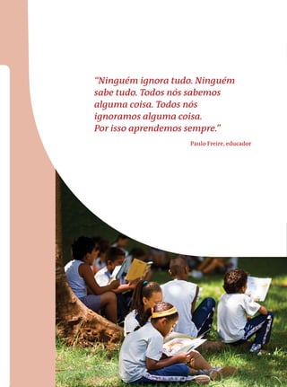 6 A Educação Brasileira em 2012 
“Ninguém ignora tudo. Ninguém 
sabe tudo. Todos nós sabemos 
alguma coisa. Todos nós 
ignoramos alguma coisa. 
Por isso aprendemos sempre.” 
Paulo Freire, educador 
 