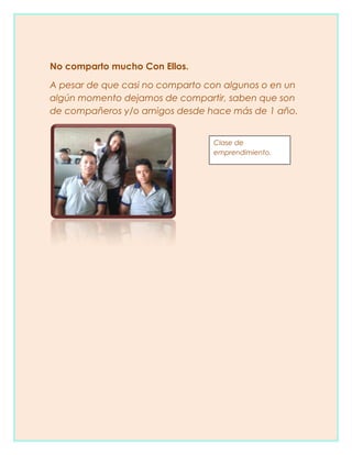 No comparto mucho Con Ellos.
A pesar de que casi no comparto con algunos o en un
algún momento dejamos de compartir, saben que son
de compañeros y/o amigos desde hace más de 1 año.
Clase de
emprendimiento.
 