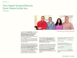 Jaime Lloret, Sandra Sendra, Lorena Parra and José Miguel Jiménez
New Smart System Detects
Toxic Waste in the Sea
Researchers from Campus Gandia of the UPV have
designed a new smart sensor system that helps
detect and delineate toxic waste, oil spills or
hydrocarbons in general, in any aquatic
environment, whether it is the sea, rivers lakes, etc.
and at very low concentrations.
As IGIC researcher Jaime Lloret points out, marine
pollution is a global problem that can affect both
the natural environment (flora and fauna), and the
economy and health.
“Depending on the type of contaminants, specific
techniques will be necessary to eliminate the spills.
But undoubtedly, the most important thing is to be
able to detect the spill quickly enough so as to
avoid further impact and to reduce damage in the
affected area. In this regard, oil spills are especially
critical, since they are almost impossible to
completely eliminate if decontamination is not
begun immediately,” according to Jaime Lloret.
FEBRUARY‘16
The system developed by the researchers at the
UPV is embedded in small floating devices. It is
based on an intelligent algorithm and consists of
wireless nodes that are able to move towards the
end of the spills to find its edges.
“These devices take the information obtained from
the oil pollution sensors and its position relative to
the other nodes so it can place itself on the edge
between the non-contaminated water and the
contaminated spill. This way it can pinpoint the
final position of the spill, the edge between the
contaminated and non-contaminated areas,” Lloret
highlights.
The researchers presented the results and features
of the new system at the IEEE International
Conference on Communication (ICC 2015), held
last June in London.
The research being carried out by Jaime Lloret,
along with the rest of the team made up by
Lorena Parra, Sandra Sendra and José Miguel
Jiménez, is one of the main lines of research
coming out of the Master’s Degree Program in
Environmental Assessment and Monitoring of
Marine and Coastal Ecosystems taught at the
Gandia Campus of the Universitat Politècnica de
València.
ENVIRONMENTAL SCIENCES
 