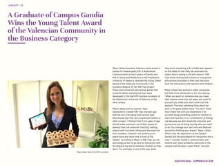 Maya Callejo, head of the KiBi Toys project
A Graduate of Campus Gandia
Wins the Young Talent Award
of the Valencian Community in
the Business Category
Maya Callejo Saavedra, Valencia native based in
Gandia for several years, B.A. in Audiovisual
Communication at the Campus of Gandia and
M.A. in Visual and Media Arts at the Polytechnic
University of Valencia, received the Young Talent
Award of the Valencian Community in the
business category for her KiBi Toys project.
These interconnected educational games that
combine tablets and physical toys, were
developed in the StartUPV business incubator of
the Polytechnic University of Valencia, at the
Vera campus.
Maya Callejo and her partner, Isaac
Saneleuterio, created KiBi Toys one year ago,
with the aim of bringing back sensory type
educational toys that can complement tablets or
other screens. “Children from 0 to 6 years of age
should make maximum use of their senses to
develop their full potential: touching, holding
objects with his hands, falling and learning from
their mistakes... however, the tendency is to
spend more and more time in front of the
tablets,” according to Maya. In KiBi Toys, we use
technology as bait to go back to interaction with
the physical toy and to entertain children as they
learn. “For example, in one of the toys, when
they touch something soft, a teddy bear appears
on the tablet so that they can associate the
object they’re seeing in 3D with texture.” KiBi
Toys works directly with schools to incorporate
educational principles in their toys that arise
from the interactions with teachers and children.
Maya Callejo had worked in other companies
but finds more satisfaction in her own startup:
“When you work for someone else you make
their dreams come true, but when you work for
yourself, you make your own come true,”she
explains. The most satisfying thing about her
work is the great added value. “You don’t know
how it feels like until you experience it for
yourself: doing something useful for children to
learn and have fun. It is a combination of feeling:
risk because you don’t know the outcome, and
joy because you’re doing exactly what you want
to do. You manage your own time and dedicate
yourself to fulfilling your dream.” Maya Callejo
affirms that her experience at the Campus
Gandia laid the groundwork for the person she is
now: “I consider myself a communicator and
listener and I have wonderful memories of the
campus and the years I spent there,” she said.
JANUARY‘16
AUDIOVISUAL COMMUNICATION
 