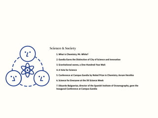 Science & Society
1. What is Chemistry, Mr. White?
2. Gandia Earns the Distinction of City of Science and Innovation
3. Gravitational waves, a One-Hundred-Year Wait
4. A Vote for Science
5. Conference at Campus Gandia by Nobel Prize in Chemistry, Avram Hershko
6. Science for Everyone at the XII Science Week
7. Eduardo Balguerías, director of the Spanish Institute of Oceanography, gave the
Inaugural Conference at Campus Gandia
 