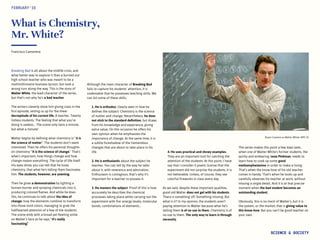 Bryan Cranston as Walter White/ AMC ©)
What is Chemistry,
Mr. White?
Breaking Bad is all about the midlife crisis, and
what better way to explore it than a burned-out
high school teacher who was meant to be a
multimillionaire business tycoon, but took a
wrong turn along the way. This is the story of
Walter White, the lead character of the series,
but that’s not why he’s a bad teacher.
The writers cleverly show him giving class in the
first episode, setting us up for the sheer
decrepitude of his current life. A teacher. Twenty
listless students. The feeling that what you’re
doing is useless… The scene only lasts a minute,
but what a minute!
Walter begins by defining what chemistry is: “it is
the science of matter.” The students don’t seem
interested. Then he offers his personal thoughts
on chemistry: “It is the science of change.” That’s
what’s important, how things change and how
change means everything. The cycle of life itself.
His eyes shine; you can tell that he loves
chemistry, that what he’s telling them fascinates
him. The students, however, are yawning.
Then he gives a demonstration by lighting a
bunsen burner and spraying chemicals into it,
producing colored flames. And while he does
this, he continues to talk about the idea of
change, how the elements combine to transform
into those vivid colors, managing to grab the
halfhearted attention of a few of the students.
The scene ends with a broad yet fleeting smile
on Walter’s face as he says, “It’s really
fascinating.”
FEBRUARY‘16
Francisco Camarena
Although the main character of Breaking Bad
fails to capture his students’ attention, it is
undeniable that he possesses teaching skills. We
can list some of these skills:
1. He is orthodox, clearly seen in how he
defines the subject: Chemistry is the science
of matter and change. Nevertheless, he does
not stick to the standard definition, but draws
from his knowledge and experience, giving
extra value. On this occasion he offers his
own opinion when he emphasizes the
importance of change. At the same time, it is
a subtle foreshadow of the tremendous
changes that are about to take place in his
life.
2. He is enthusiastic about the subject he
teaches. You can tell by the way he talks
about it, with reverence and admiration.
Enthusiasm is contagious, that’s why it’s
important for a teacher to possess it.
3. He masters the subject. Proof of this is how
accurately he describes the chemical
processes taking place while carrying out the
experiment with fire: energy levels, molecular
bonds, combinations of elements…
4. He uses practical and showy examples.
They are an important tool for catching the
attention of the students. At this point, I have
say that I consider it poetic license that the
experiment did not surprise the students. It is
not believable. Unless, of course, they see
colorful fireworks in class every day.
As we said, despite these important qualities,
good old Walter does not gel with his students.
There is something off. Something missing. But
what is it? In my opinion, the students aren’t
paying attention to Walter because what he’s
telling them is of no use to them. Chemistry is of
no use to them. The only way to learn is through
necessity.
SCIENCE & SOCIETY
The series makes this point a few days later,
when one of Walter White’s former students, the
quirky and endearing Jesse Pinkman, needs to
learn how to cook up some good
methamphetamine in order to make a living.
That’s when the know-how of his old teacher
comes in handy. That’s when he looks up and
carefully observes his teacher at work, without
missing a single detail. And it is at that precise
moment when the bad student becomes an
outstanding student.
Obviously, this is no merit of Walter’s, but it is
the system, or the market, that is giving value to
this know-how. But you can’t be good teacher on
your own.
 