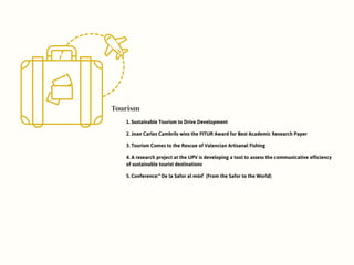Tourism
1. Sustainable Tourism to Drive Development
2. Joan Carles Cambrils wins the FITUR Award for Best Academic Research Paper
3. Tourism Comes to the Rescue of Valencian Artisanal Fishing
4. A research project at the UPV is developing a tool to assess the communicative efficiency
of sustainable tourist destinations
5. Conference: “De la Safor al món” (From the Safor to the World)
 