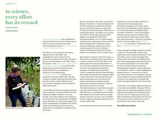 Garófano during his stay in France
In science,
every effort
has its reward
Virginia Garófano Gómez, who completed her
doctoral dissertation at Campus Gandia, tells us
about her pre-doctoral and current post-
doctoral experience at the Blas Pascal University
of Clermont-Ferrand (France).
My interest in river ecosystems and riparian
vegetation got its start when I was
studyingEnvironmental Sciences at the
University of Granada, which is why I decided to
look for doctoral programs in the field. I found
the program in the Department of Hydraulic and
Environmental Engineering at the UPV, with a
specialization in on Environmental Impact
Assessment (EIA). At an Ecohydraulics
conference I coincidentally met
Francisco Martínez Capel, professor and
researcher at the same department, who was
working at Campus Gandia and who would later
become my thesis director. With this set of
circumstances, I decided to move to Gandia to
begin my doctorate.
It was a difficult start because, despite receiving
a warm welcome, I started my PhD without any
financial aid. While I waited for it to come
through, I was lucky enough to start working on
some studies with the consulting firm TECNOMA,
which allowed me to collect the first data for my
thesis. Simultaneously I received the CEIC Alfons
el Vell de Gandiaresearch grant to fund the
publication my monograph on the banks of the
Serpis River
JANUARY‘16
Virginia Garófano
But the turning point came when I received the
Research Personnel in Training Fellowship from
the UPV, allowing me to spend the following
four years working on research projects and
finishing my doctoral dissertation. And thanks to
several other grants, I was able to carry out part
of my PhD in the UK, Italy and Austria, which
helped me to qualify for the PhD with
International Mention. For me, these academic
residencies were the best part of the entire PhD.
After finishing my PhD, I applied for several
national postdoctoral calls, but with no luck,
mainly because of the cuts in funding for
research and because competition becomes
greater as you advance in your scientific career.
After being out of work for more than a year, in
March 2014 I was offered a part-time position as
a research technician at the UPV, where I was
able to help direct a doctoral dissertation. In
June 2014 I was notified that I had been chosen
for one of the 4 postdoctoral positions for
foreigners at the Blas Pascal University in
France. I received the news with mixed feelings: I
was thrilled that I would be working with people
I really admired, but I was also sad and unsure
about moving away from my family and my
partner, and to have to postpone possible
motherhood. And doing a postdoc is a decision
that you do not make on your own.
I have been working on my postdoctoral project
for a year and a half now at the GEOLAB CNRS-
UBP Laboratory in collaboration with the INRA-
UBP research unit from PIAF. Both are leading
research units and I am lucky to be surrounded
by very competent people who welcomed me in
an extraordinary way
In my postdoctoral project we are conducting
experiments in semi-controlled conditions to
characterize the morphological and
biomechanical response of the black poplar
(one of the most emblematic riparian species in
the northern hemisphere) to different fluvial
processes. Furthermore, I have the privilege of
working on various studies in the Allier River,
one of the few European rivers that still retain
their natural dynamism. In June 2015 I presented
the first results of postdoc in the I.S. RIVERS
Conference in Lyon, where I received one of the
two Best Poster Audience Awards.
Times are tough for finding a job both in science
as well as in any other field. In Spain, many
people have a job uncertainty and while it is true
that finding a job in science has always been
difficult, now it has become more difficult than
ever. Many young people are being kicked out of
the country; leaving Spain is their only option
and this is dramatic. Spanish society must
demand greater funding for research, because it
is fundamental in order to create knowledge and
progress; without it, a country has no future.
Improving the access of young people to careers
science in decent conditions (salaries) should be
a priority for our governments, although they
remain seemingly indifferent to the “brain drain”
.
I would like to conclude by offering some advice
to new doctoral candidates: although a PhD is a
long process, don’t get discouraged, you have to
enjoy the ride, benefit from the experience and
make the most of it, especially by liaising with
other professionals and learning to use tools and
techniques that will be useful later on, even if
you decide to take another career path.
Every effort has its reward.
ENVIRONMENTAL SCIENCES
 