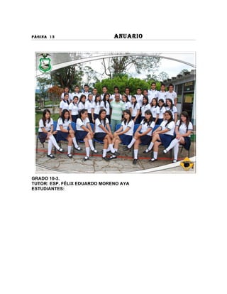 PÀGINA 13                     ANUARIO




GRADO 10-3.
TUTOR: ESP. FÉLIX EDUARDO MORENO AYA
ESTUDIANTES:
 