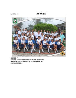 PÀGINA 30                   ANUARIO




GRADO 1º.
TUTOR: ESP. CRISTOBAL HEREDIA BARRETO
MAESTRO EN FORMACIÓN ACOMPAÑANTE:
ESTUDIANTES:
 