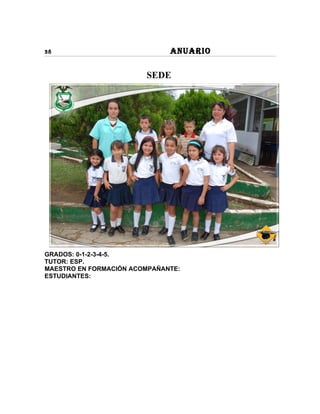 38                            ANUARIO

                        SEDE




GRADOS: 0-1-2-3-4-5.
TUTOR: ESP.
MAESTRO EN FORMACIÓN ACOMPAÑANTE:
ESTUDIANTES:
 