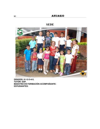 41                           ANUARIO


                         SEDE




GRADOS: 0-1-2-3-4-5.
TUTOR: ESP.
MAESTRO EN FORMACIÓN ACOMPAÑANTE:
ESTUDIANTES:
 