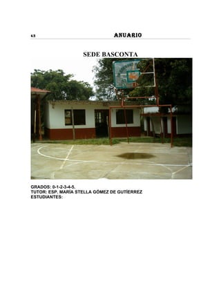 43                              ANUARIO


                    SEDE BASCONTA




GRADOS: 0-1-2-3-4-5.
TUTOR: ESP. MARÍA STELLA GÓMEZ DE GUTÍERREZ
ESTUDIANTES:
 