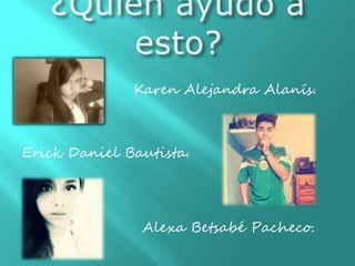 Karen Alejandra Alanís.
Erick Daniel Bautista.
Alexa Betsabé Pacheco.
 