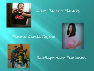 Diego Pavano Morales.
Fátima García Cajero.
Santiago Haro Pimientel.
 