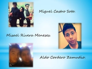 Miguel Castro Soto.
Misael Rivera Meneses.
Aldo Cordero Zamudio.
 